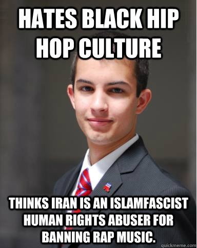 Hates black hip hop culture Thinks Iran is an Islamfascist human rights abuser for banning rap music.  College Conservative