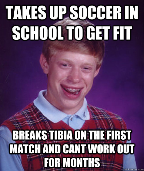 Takes up soccer in school to get fit Breaks tibia on the first match and cant work out for months - Takes up soccer in school to get fit Breaks tibia on the first match and cant work out for months  Bad Luck Brian