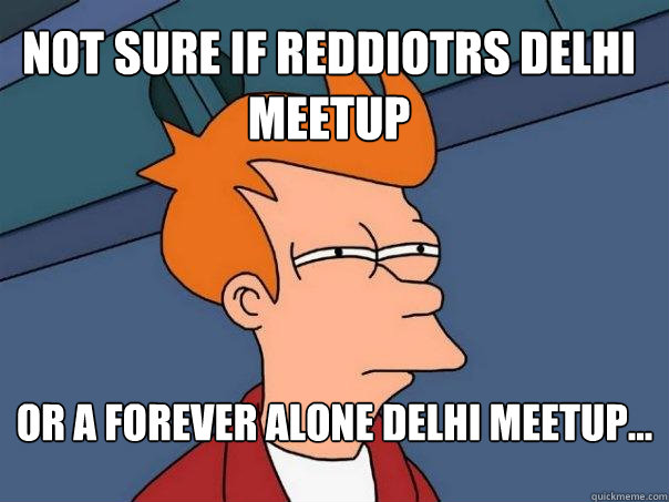 Not sure if reddiotrs Delhi meetup  Or a Forever alone Delhi meetup...  Futurama Fry