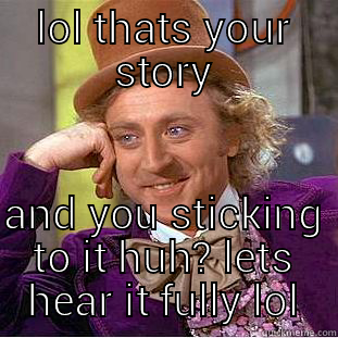 LOL THATS YOUR STORY AND YOU STICKING TO IT HUH? LETS HEAR IT FULLY LOL Creepy Wonka