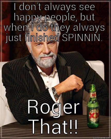 I DON'T ALWAYS SEE HAPPY PEOPLE, BUT WHEN I DO THEY ALWAYS JUST FINISHED SPINNIN. ROGER THAT!! The Most Interesting Man In The World