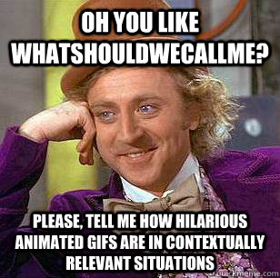 Oh you like whatshouldwecallme? Please, tell me how hilarious animated gifs are in contextually relevant situations  Condescending Wonka