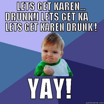 LETS GET KAREN... DRUNK!L LETS GET KA      LETS GET KAREN DRUNK ! YAY! Success Kid