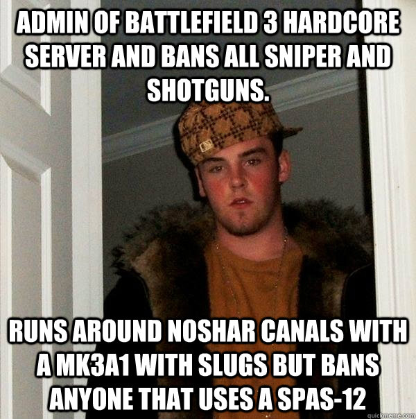 Admin of Battlefield 3 hardcore server and bans all sniper and shotguns. Runs around Noshar Canals with a MK3A1 with slugs but bans anyone that uses a SPAS-12  Scumbag Steve