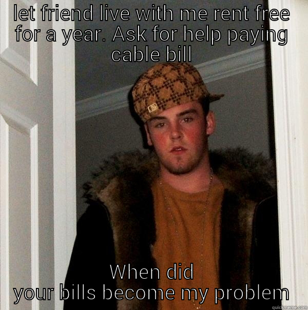 LET FRIEND LIVE WITH ME RENT FREE FOR A YEAR. ASK FOR HELP PAYING CABLE BILL WHEN DID YOUR BILLS BECOME MY PROBLEM Scumbag Steve