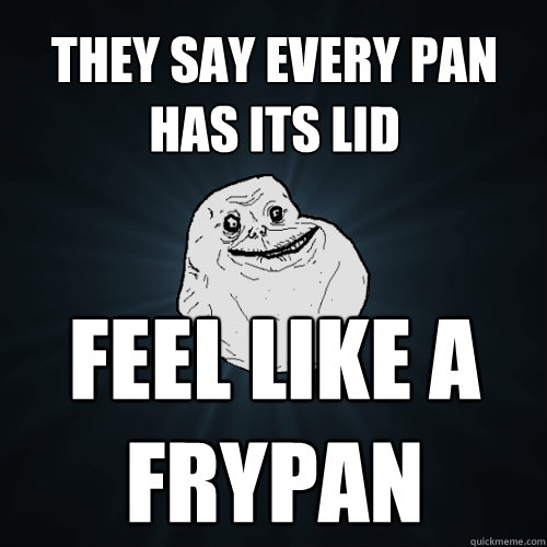 they say every pan has its lid feel like a frypan - they say every pan has its lid feel like a frypan  Forever Alone