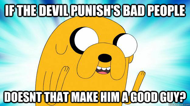 If The Devil punish's bad people Doesnt that make him a good guy?  Jake The Dog