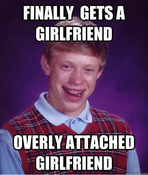 Finally  gets a girlfriend overly attached girlfriend  Bad Luck Brian