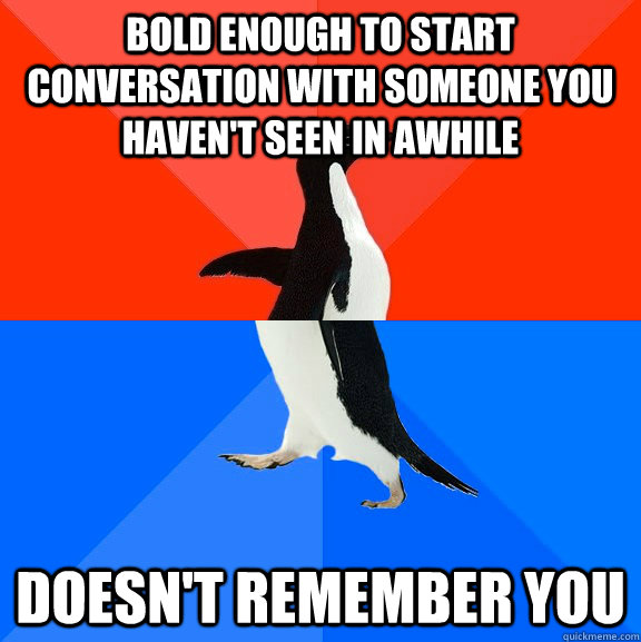 Bold enough to start conversation with someone you haven't seen in awhile doesn't remember you - Bold enough to start conversation with someone you haven't seen in awhile doesn't remember you  Socially Awesome Awkward Penguin