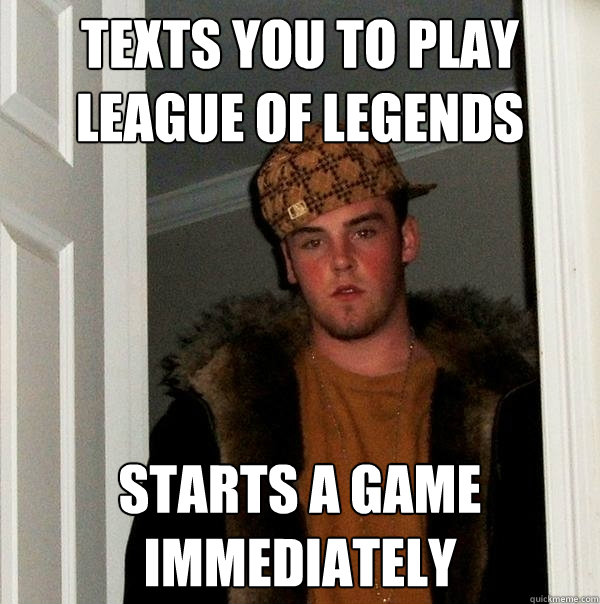 Texts you to play League of legends starts a game immediately  Scumbag Steve