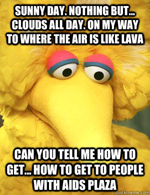 Sunny day. nothing but... clouds all day. on my way to where the air is like lava can you tell me how to get... how to get to people with aids plaza   Big Bird