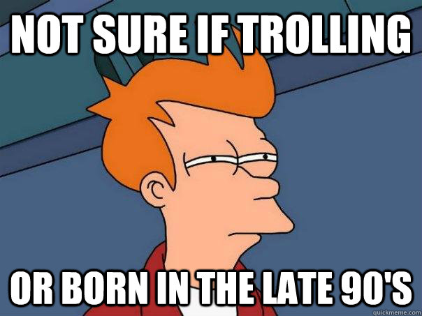 Not sure if trolling Or born in the late 90's - Not sure if trolling Or born in the late 90's  Futurama Fry