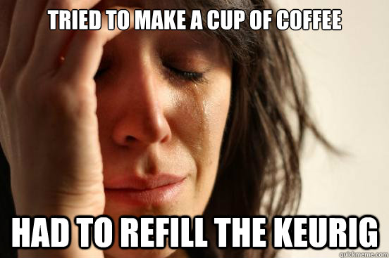 Tried to make a cup of coffee Had to refill the Keurig - Tried to make a cup of coffee Had to refill the Keurig  First World Problems