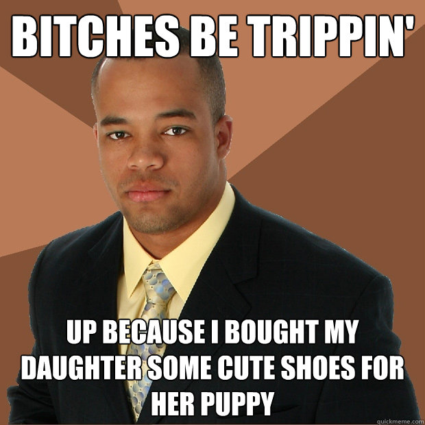 Bitches be trippin' up because i bought my daughter some cute shoes for her puppy  Successful Black Man