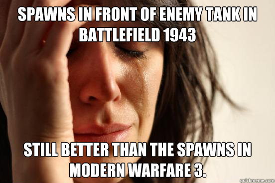 Spawns in front of enemy tank in Battlefield 1943 Still better than the spawns in Modern Warfare 3.  First World Problems