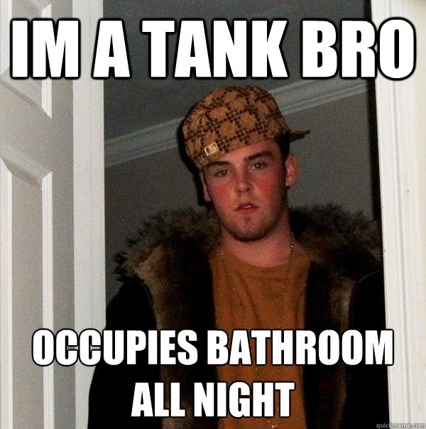 Im a tank bro occupies bathroom all night  Scumbag Steve