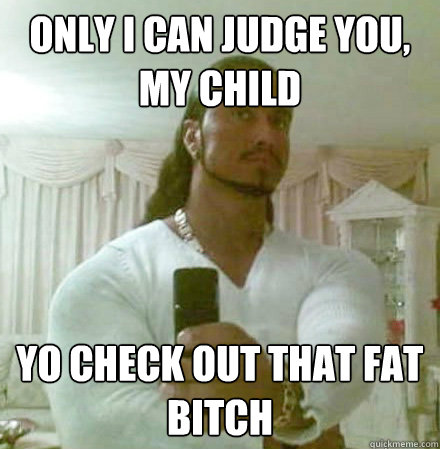 only i can judge you, my child yo check out that fat bitch  Guido Jesus