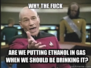 Why the fuck are we putting ethanol in gas when we should be drinking it? - Why the fuck are we putting ethanol in gas when we should be drinking it?  Annoyed Picard