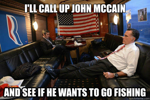 i'll call up john mccain and see if he wants to go fishing  Sudden Realization Romney