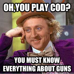 oh,you play CoD? you must know everything about guns  Condescending Wonka