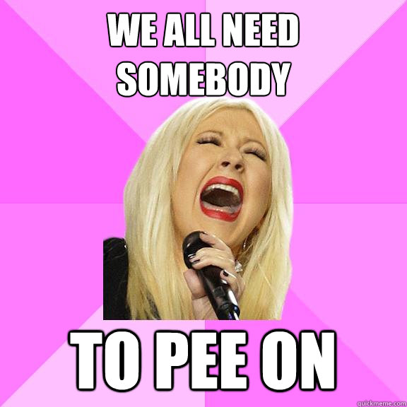 We all need 
somebody to pee on  Wrong Lyrics Christina