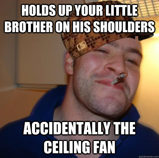 Holds up your little brother on his shoulders Accidentally the ceiling fan - Holds up your little brother on his shoulders Accidentally the ceiling fan  Not Scumbag Greg