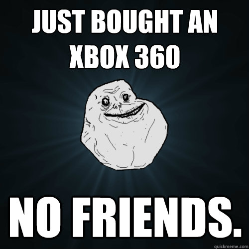 just bought an xbox 360 no friends.  Forever Alone