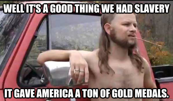 Well it's a good thing we had slavery it gave America a ton of gold medals.  Almost Politically Correct Redneck