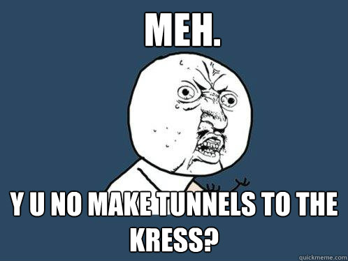 MEH. y u no make tunnels to the kress?  Y U No