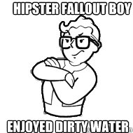 Hipster Fallout Boy Enjoyed dirty water 
before it was cool - Hipster Fallout Boy Enjoyed dirty water 
before it was cool  Hipster Fallout Boy