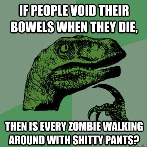 If people void their bowels when they die, then is every zombie walking around with shitty pants?  Philosoraptor