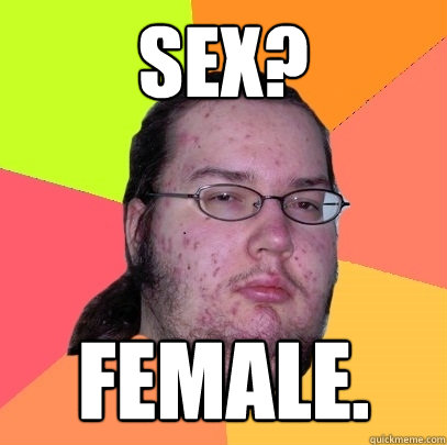 SEX? FEMALE. - SEX? FEMALE.  Butthurt Dweller