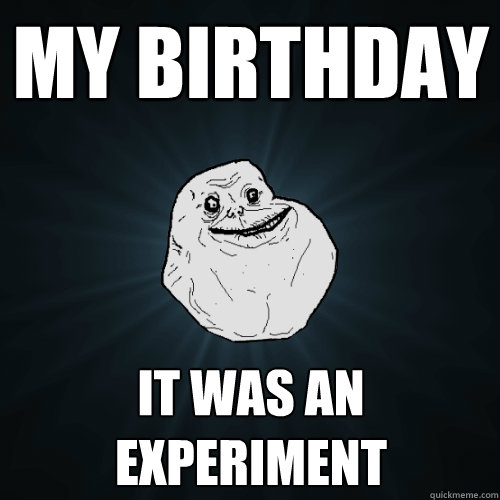 MY BIRTHDAY IT WAS AN EXPERIMENT  Forever Alone