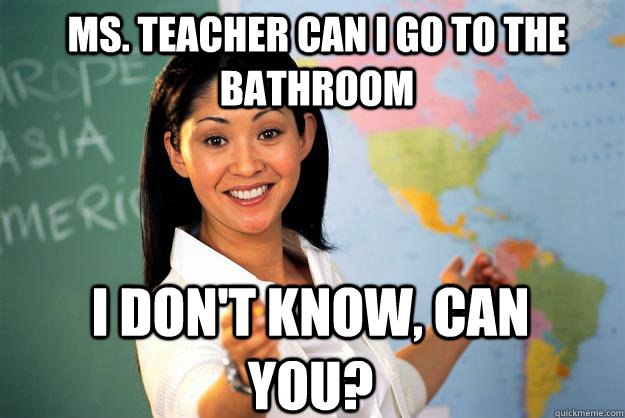 Ms. Teacher can I go to the bathroom I don't know, CAN you?  Unhelpful High School Teacher