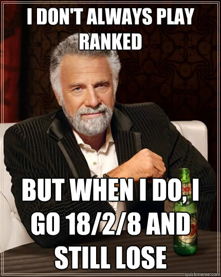 I don't always play ranked But when I do, I go 18/2/8 and still lose - I don't always play ranked But when I do, I go 18/2/8 and still lose  The Most Interesting Man In The World