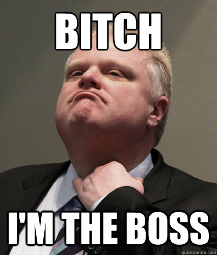 Bitch I'm the Boss  Rob Ford