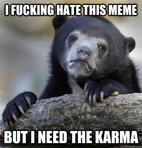 I fucking hate this meme but i need the karma  Confession Bear