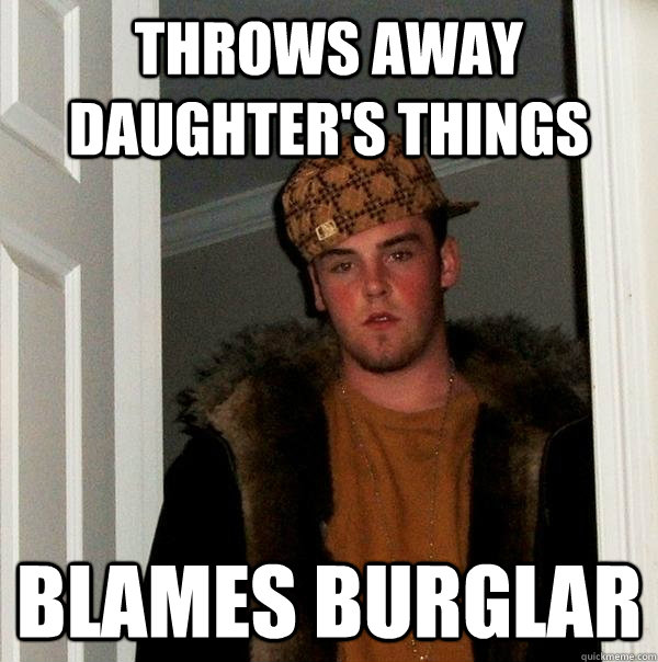 Throws away daughter's things Blames Burglar  Scumbag Steve