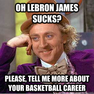 Oh Lebron James sucks? Please, tell me more about your basketball career - Oh Lebron James sucks? Please, tell me more about your basketball career  Condescending Wonka