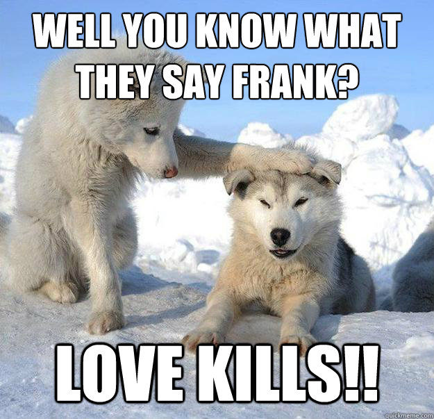 Well you know what they say Frank?
 Love kills!! - Well you know what they say Frank?
 Love kills!!  Caring Husky