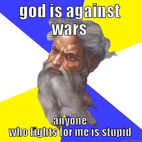 GOD IS AGAINST WARS ANYONE WHO FIGHTS FOR ME IS STUPID Advice God