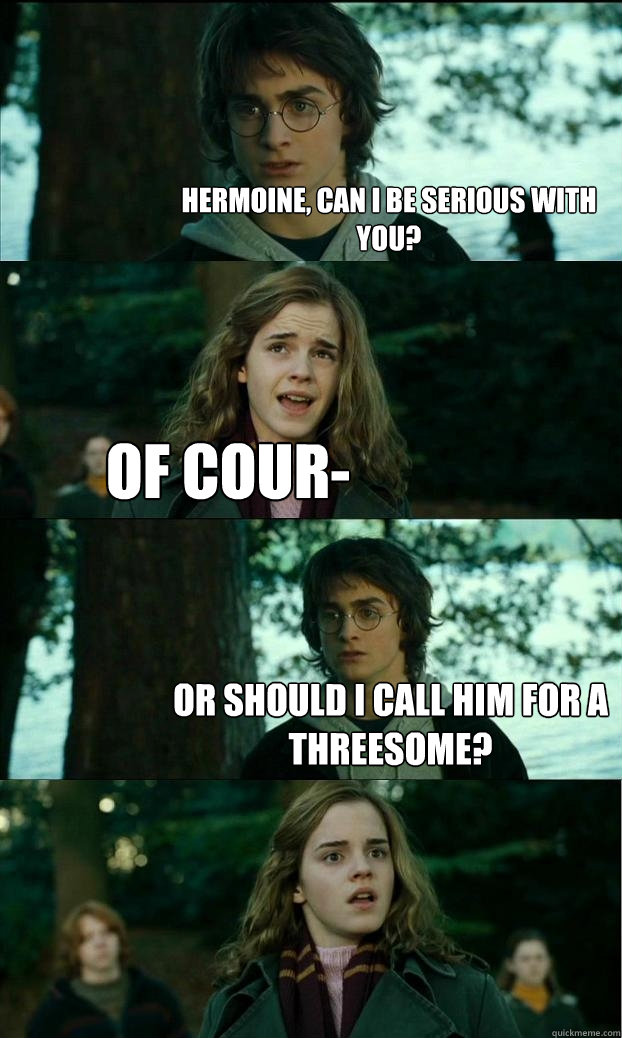 hermoine, can i be serious with you? of cour- or should i call him for a threesome?  Horny Harry