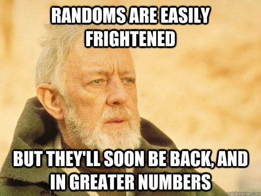 Randoms are easily frightened But they'll soon be back, and in greater numbers  Obi Wan