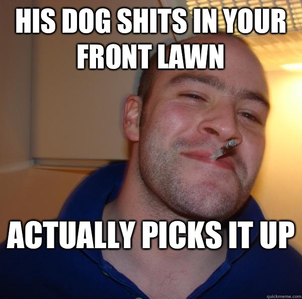 His dog shits in your front lawn  Actually picks it up  - His dog shits in your front lawn  Actually picks it up   Misc