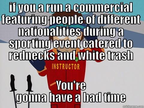 IF YOU A RUN A COMMERCIAL FEATURING PEOPLE OF DIFFERENT NATIONALITIES DURING A SPORTING EVENT CATERED TO REDNECKS AND WHITE TRASH YOU'RE GONNA HAVE A BAD TIME Bad Time