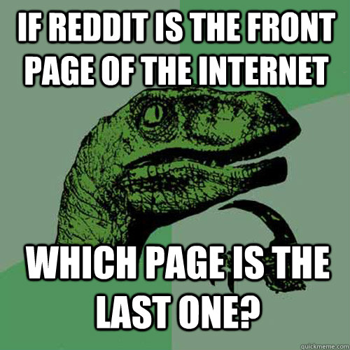 If reddit is the front page of the internet Which page is the last one? - If reddit is the front page of the internet Which page is the last one?  Philosoraptor