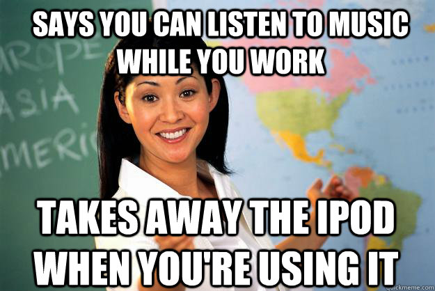 Says you can listen to music while you work takes away the ipod when you're using it  Unhelpful High School Teacher