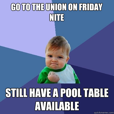 go to the union on friday nite still have a pool table available  Success Kid