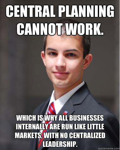 Central planning cannot work. Which is why all businesses internally are run like little markets, with no centralized leadership.   College Conservative