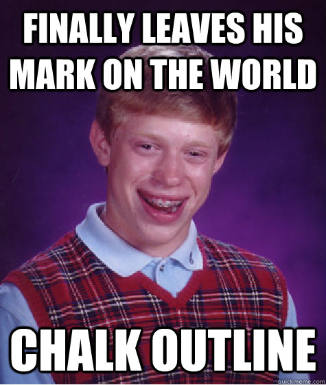 Finally Leaves his mark on the world Chalk outline - Finally Leaves his mark on the world Chalk outline  Bad Luck Brian